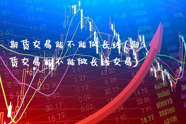 期货交易能不能做长线(期货交易能不能做长线交易) (https://www.njaxzs.com/) 期货投资 第1张