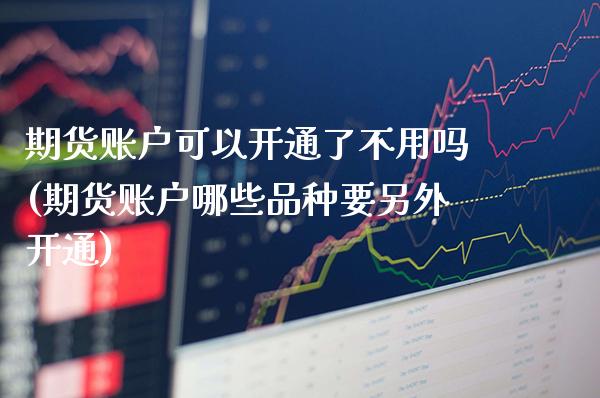 期货账户可以开通了不用吗(期货账户哪些品种要另外开通) (https://www.njaxzs.com/) 内盘期货 第1张