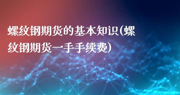 螺纹钢期货的基本知识(螺纹钢期货一手手续费) (https://www.njaxzs.com/) 期货直播间 第1张