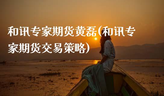 和讯专家期货黄磊(和讯专家期货交易策略) (https://www.njaxzs.com/) 期货直播间 第1张