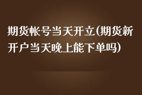 期货帐号当天开立(期货新开户当天晚上能下单吗) (https://www.njaxzs.com/) 内盘期货 第1张