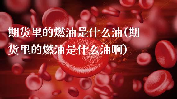 期货里的燃油是什么油(期货里的燃油是什么油啊) (https://www.njaxzs.com/) 期货直播间 第1张