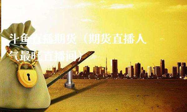 斗鱼直播期货（期货直播人气最旺直播间） (https://www.njaxzs.com/) 期货行情 第1张