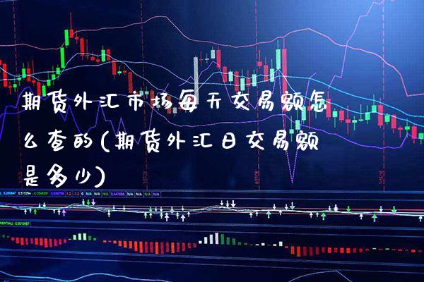 期货外汇市场每天交易额怎么查的(期货外汇日交易额是多少) (https://www.njaxzs.com/) 期货直播间 第1张
