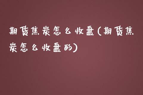 期货焦炭怎么收盘(期货焦炭怎么收盘的) (https://www.njaxzs.com/) 期货直播间 第1张