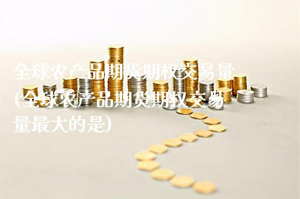 全球农产品期货期权交易量(全球农产品期货期权交易量最大的是) (https://www.njaxzs.com/) 内盘期货 第1张