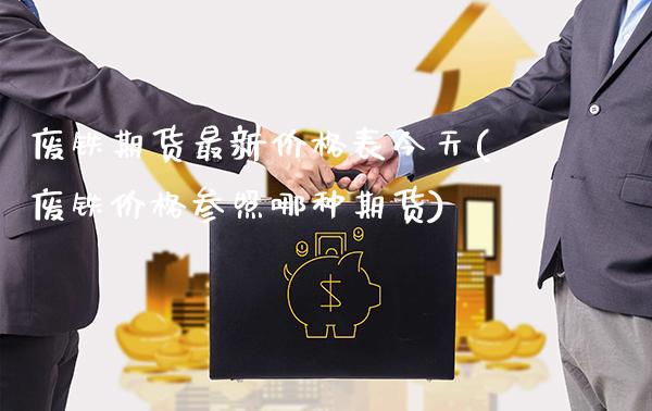 废铁期货最新价格表今天(废铁价格参照哪种期货) (https://www.njaxzs.com/) 期货投资 第1张