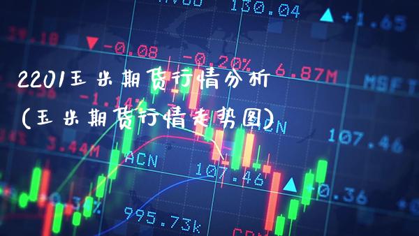 2201玉米期货行情分析(玉米期货行情走势图) (https://www.njaxzs.com/) 期货投资 第1张