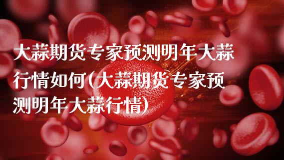 大蒜期货专家预测明年大蒜行情如何(大蒜期货专家预测明年大蒜行情) (https://www.njaxzs.com/) 期货行情 第1张