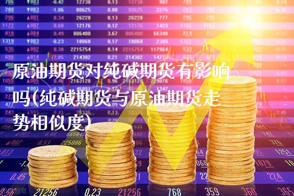 原油期货对纯碱期货有影响吗(纯碱期货与原油期货走势相似度) (https://www.njaxzs.com/) 期货开户 第1张