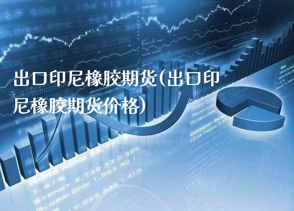 出口印尼橡胶期货(出口印尼橡胶期货价格) (https://www.njaxzs.com/) 期货开户 第1张