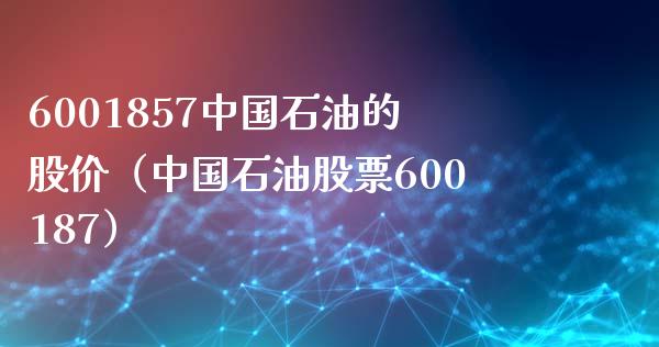 6001857中国石油的股价（中国石油股票600187） (https://www.njaxzs.com/) 黄金期货 第1张