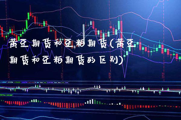 黄豆期货和豆粕期货(黄豆期货和豆粕期货的区别) (https://www.njaxzs.com/) 期货直播间 第1张