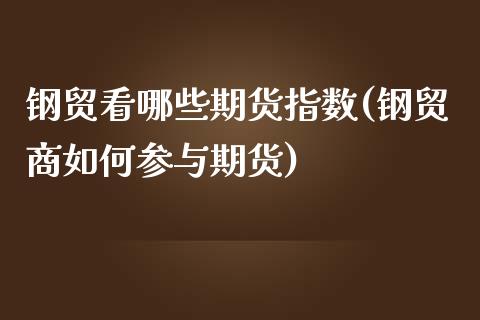 钢贸看哪些期货指数(钢贸商如何参与期货) (https://www.njaxzs.com/) 内盘期货 第1张