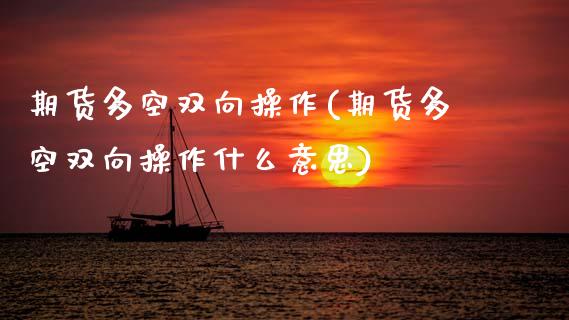 期货多空双向操作(期货多空双向操作什么意思) (https://www.njaxzs.com/) 期货行情 第1张