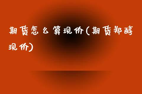 期货怎么算现价(期货郑醇现价) (https://www.njaxzs.com/) 期货直播间 第1张