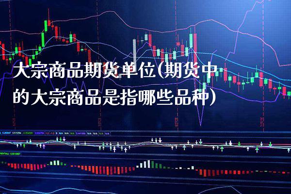 大宗商品期货单位(期货中的大宗商品是指哪些品种) 期货行情 第1张-爱新财经 大宗商品期货单位(期货中的大宗商品是指哪些品种) (https://www.njaxzs.com/) 期货行情 第1张