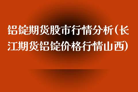 铝锭期货股市行情分析(长江期货铝锭价格行情山西) (https://www.njaxzs.com/) 期货开户 第1张
