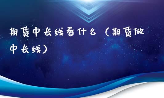 期货中长线看什么（期货做中长线） (https://www.njaxzs.com/) 原油期货 第1张