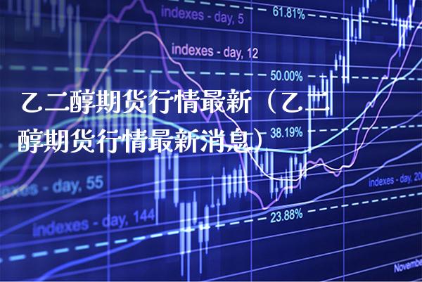 乙二醇期货行情最新（乙二醇期货行情最新消息） (https://www.njaxzs.com/) 内盘期货 第1张