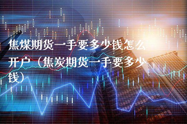 焦煤期货一手要多少钱怎么开户（焦炭期货一手要多少钱） (https://www.njaxzs.com/) 内盘期货 第1张