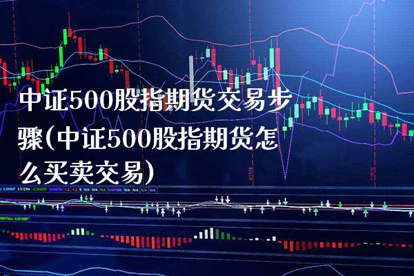 中证500股指期货交易步骤(中证500股指期货怎么买卖交易) (https://www.njaxzs.com/) 期货直播间 第1张