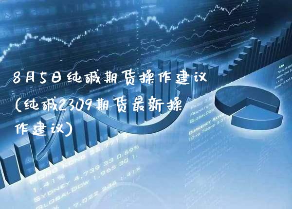 8月5日纯碱期货操作建议(纯碱2309期货最新操作建议) (https://www.njaxzs.com/) 黄金期货 第1张