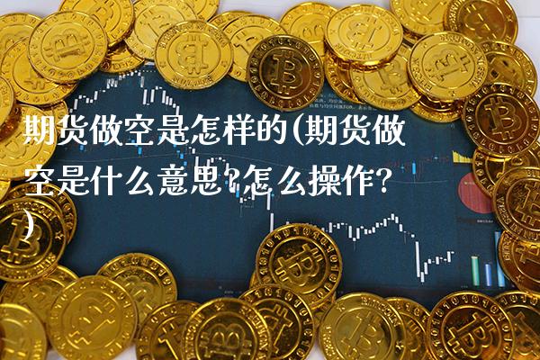 期货做空是怎样的(期货做空是什么意思?怎么操作?) (https://www.njaxzs.com/) 期货行情 第1张