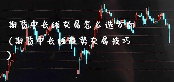 期货中长线交易怎么选方向(期货中长线趋势交易技巧) (https://www.njaxzs.com/) 黄金期货 第1张