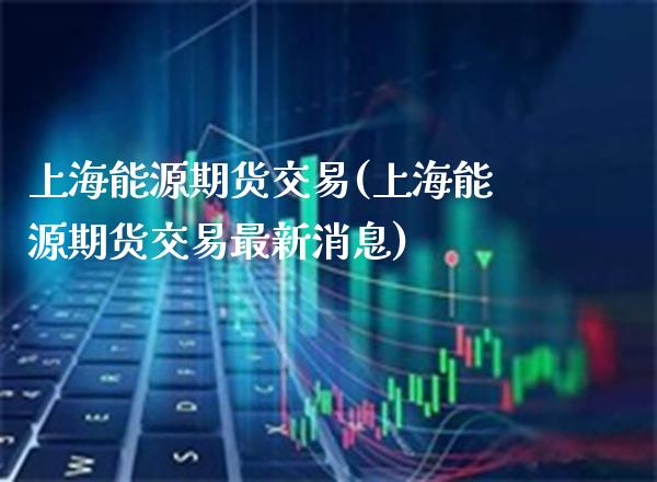 上海能源期货交易(上海能源期货交易最新消息) (https://www.njaxzs.com/) 内盘期货 第1张