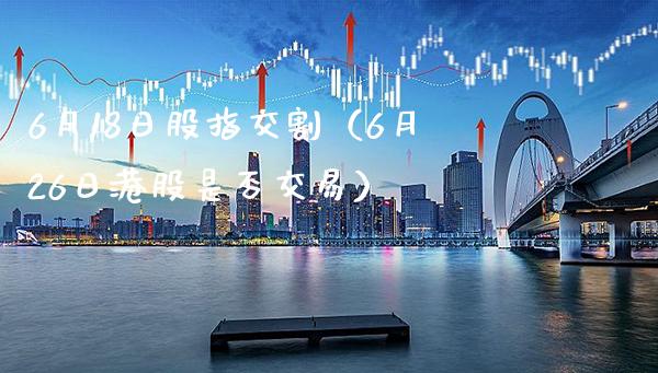 6月18日股指交割（6月26日港股是否交易） (https://www.njaxzs.com/) 期货直播间 第1张