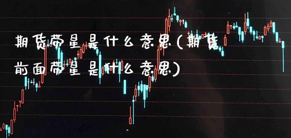 期货带星是什么意思(期货前面带星是什么意思) (https://www.njaxzs.com/) 期货行情 第1张