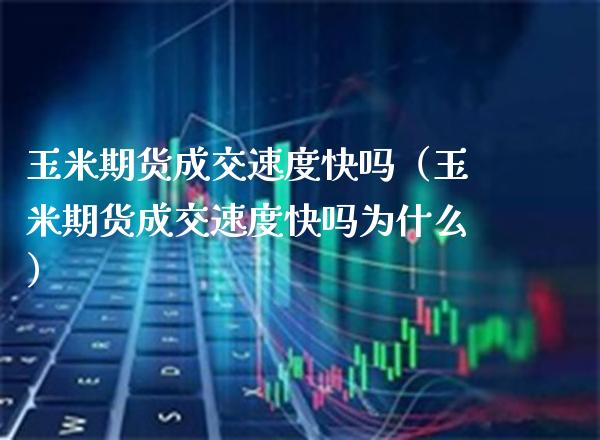 玉米期货成交速度快吗（玉米期货成交速度快吗为什么） (https://www.njaxzs.com/) 黄金期货 第1张