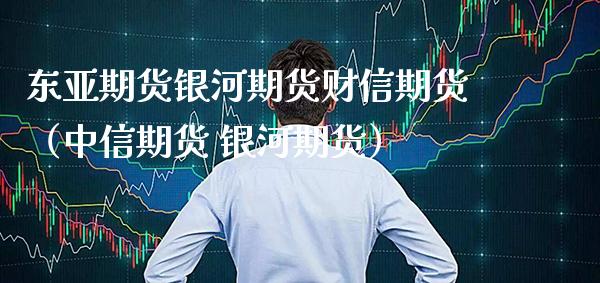 东亚期货银河期货财信期货(中信期货 银河期货) 期货直播间 第1张-爱新财经 东亚期货银河期货财信期货(中信期货 银河期货) (https://www.njaxzs.com/) 期货直播间 第1张