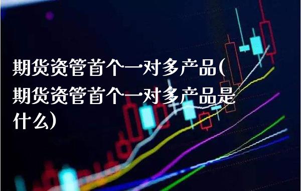 期货资管首个一对多产品(期货资管首个一对多产品是什么) (https://www.njaxzs.com/) 期货行情 第1张