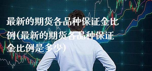 最新的期货各品种保证金比例(最新的期货各品种保证金比例是多少) (https://www.njaxzs.com/) 期货直播间 第1张