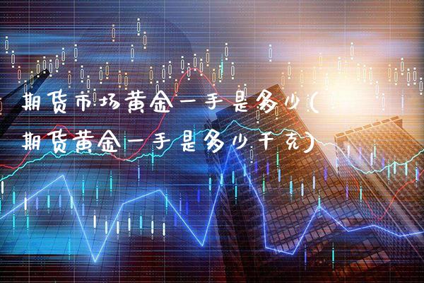 期货市场黄金一手是多少(期货黄金一手是多少千克) (https://www.njaxzs.com/) 期货直播间 第1张