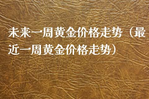 未来一周黄金走势（最近一周黄金走势） (https://www.njaxzs.com/) 期货直播间 第1张