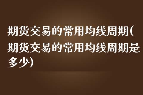 期货交易的常用均线周期(期货交易的常用均线周期是多少) 原油期货 第1张-爱新财经 期货交易的常用均线周期(期货交易的常用均线周期是多少) (https://www.njaxzs.com/) 原油期货 第1张