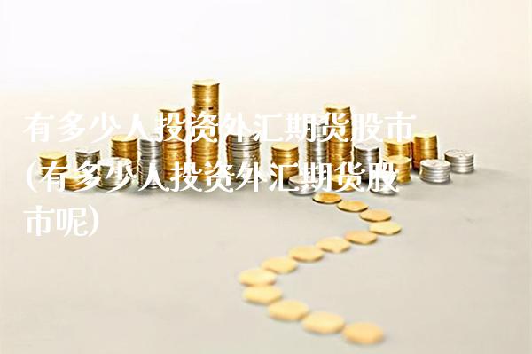 有多少人投资外汇期货股市(有多少人投资外汇期货股市呢) 黄金期货 第1张-爱新财经 有多少人投资外汇期货股市(有多少人投资外汇期货股市呢) (https://www.njaxzs.com/) 黄金期货 第1张