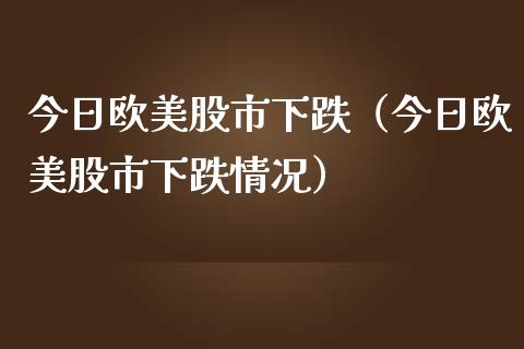 今日欧美股市下跌（今日欧美股市下跌情况） (https://www.njaxzs.com/) 内盘期货 第1张