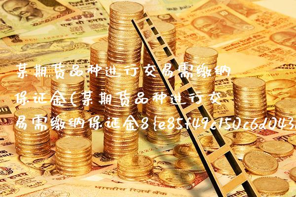 某期货品种进行交易需缴纳保证金(某期货品种进行交易需缴纳保证金8) (https://www.njaxzs.com/) 期货直播间 第1张