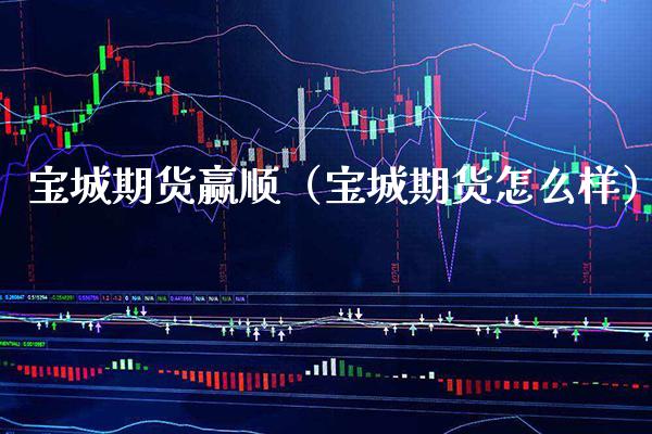 宝城期货赢顺（宝城期货怎么样） (https://www.njaxzs.com/) 内盘期货 第1张