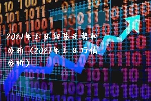 2021年玉米期货走势和分析（2021年玉米行情分析） (https://www.njaxzs.com/) 内盘期货 第1张