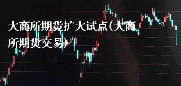 大商所期货扩大试点(大商所期货交易) (https://www.njaxzs.com/) 期货行情 第1张