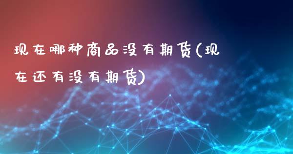 现在哪种商品没有期货(现在还有没有期货) (https://www.njaxzs.com/) 内盘期货 第1张