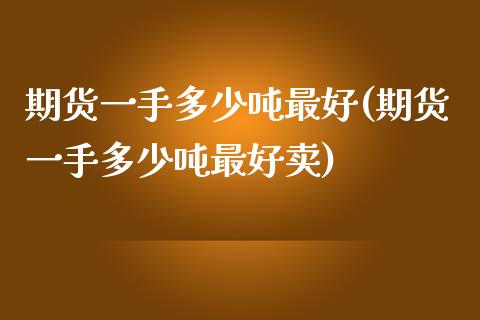 期货一手多少吨最好(期货一手多少吨最好卖) (https://www.njaxzs.com/) 期货直播间 第1张