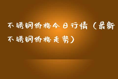 不锈钢今日行情（最新不锈钢走势） (https://www.njaxzs.com/) 期货直播间 第1张