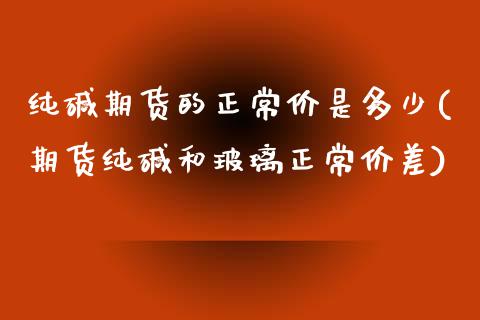 纯碱期货的正常价是多少(期货纯碱和玻璃正常价差) 期货行情 第1张-爱新财经 纯碱期货的正常价是多少(期货纯碱和玻璃正常价差) (https://www.njaxzs.com/) 期货行情 第1张