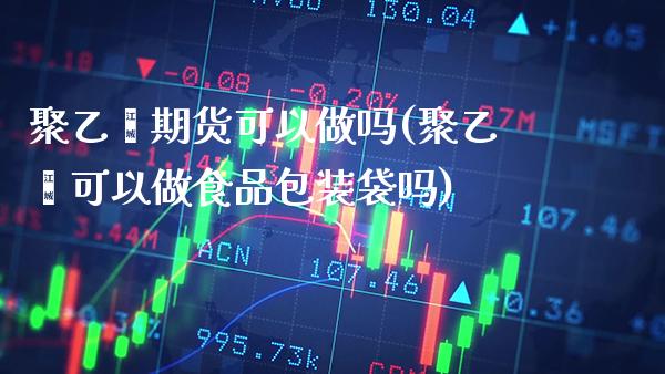 聚乙烯期货可以做吗(聚乙烯可以做食品包装袋吗) (https://www.njaxzs.com/) 期货直播间 第1张